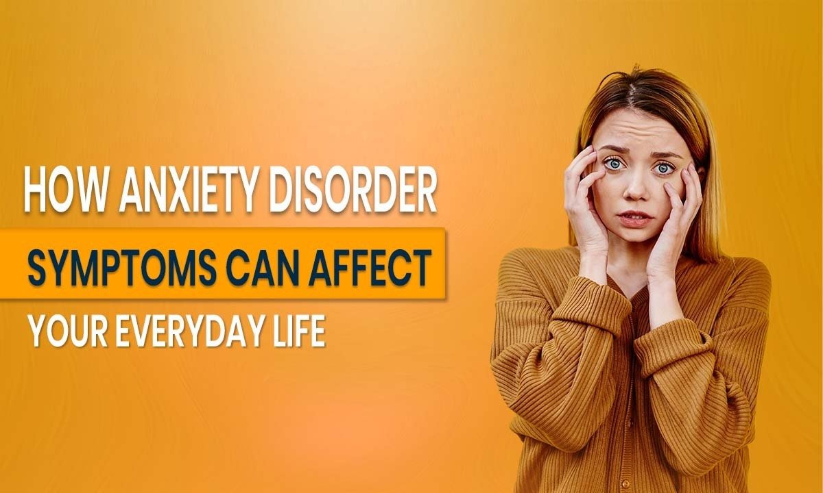 How Anxiety Disorder Symptoms Can Affect Your Everyday Life