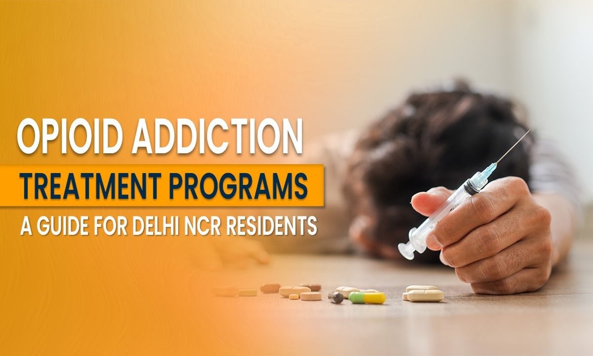 Opioid Addiction Treatment Programs: A Guide for Delhi NCR Residents