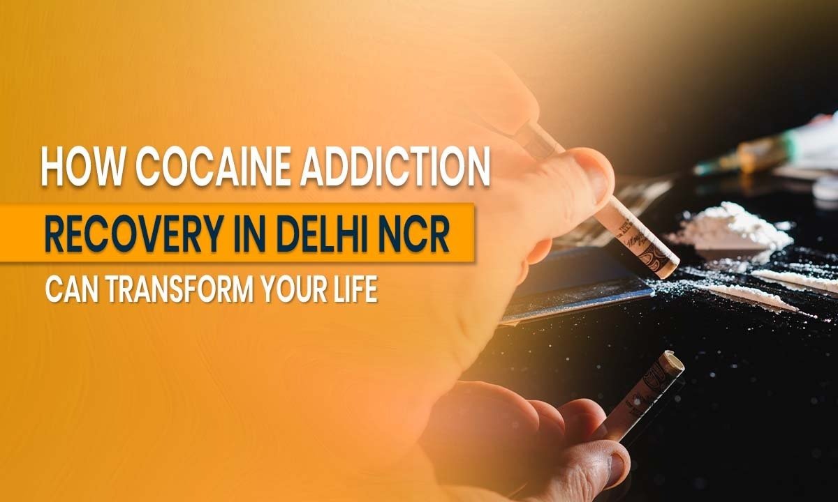 How Cocaine Addiction Recovery in Delhi NCR Can Transform Your Life