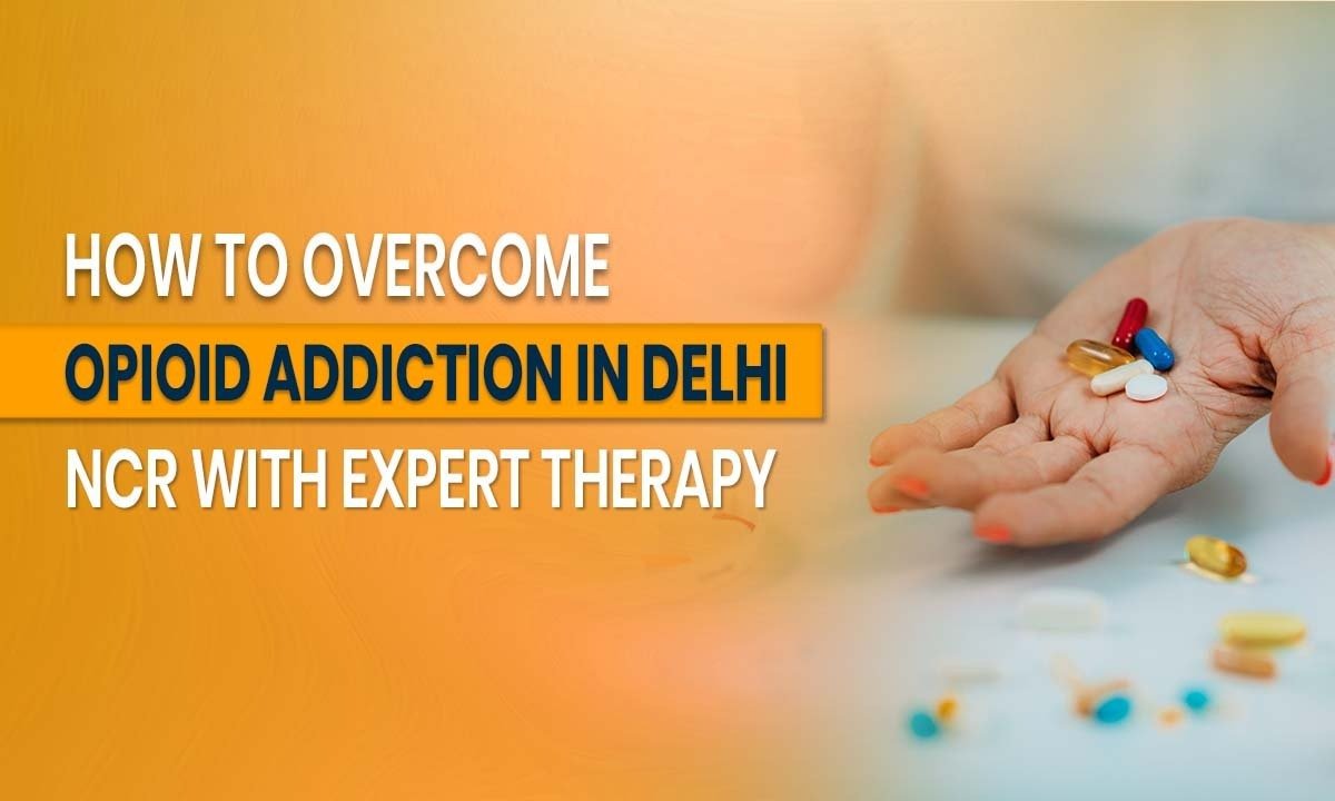 How to Overcome Opioid Addiction in Delhi NCR with Expert Therapy