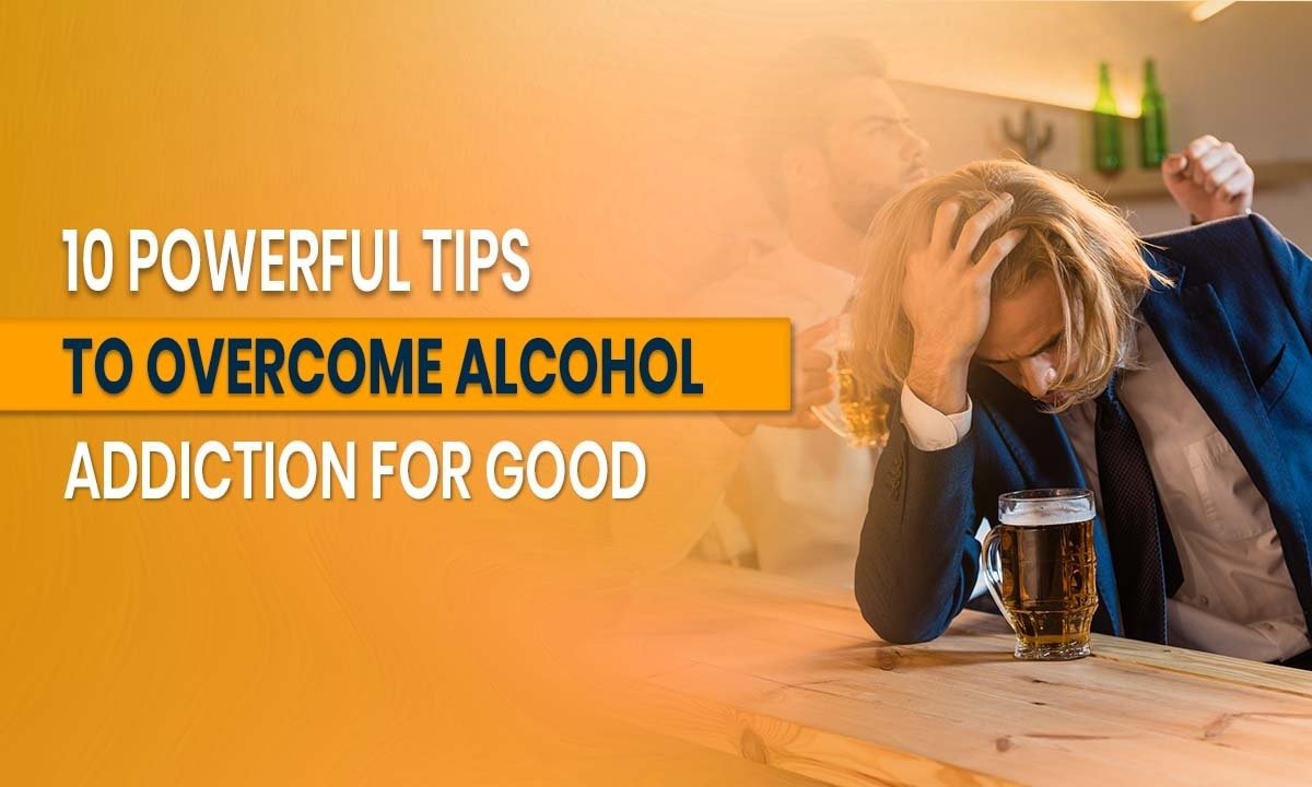 10 Powerful Tips to Overcome Alcohol Addiction for Good