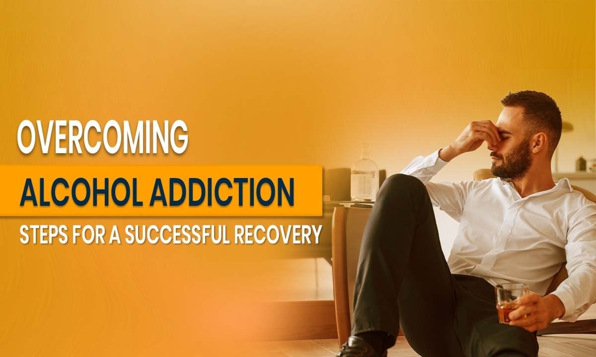 Overcoming Alcohol Addiction: Steps for a Successful Recovery