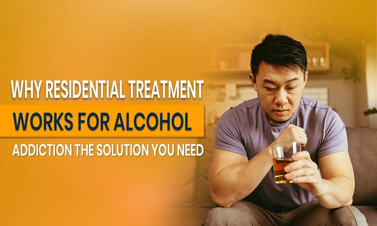 Why Residential Treatment Works for Alcohol Addiction: The Solution You Need