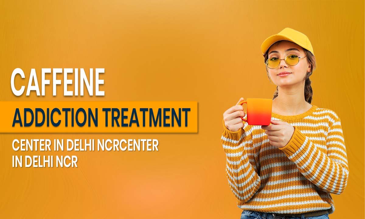 Caffeine Addiction Treatment Center in Delhi NCR