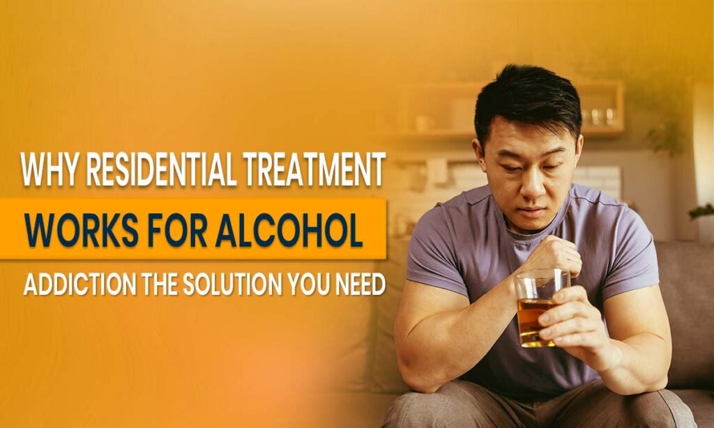 Why Residential Treatment Works for Alcohol Addiction_ The Solution You Need