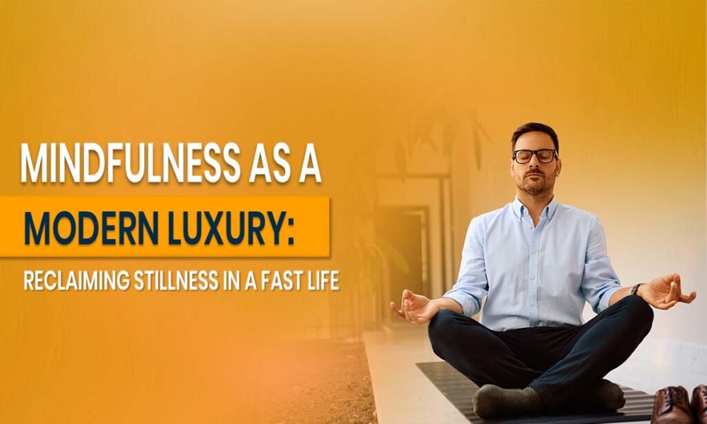 Mindfulness as a Modern Luxury_ Reclaiming Stillness in a Fast Life